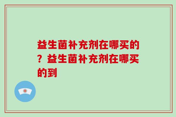 益生菌补充剂在哪买的？益生菌补充剂在哪买的到
