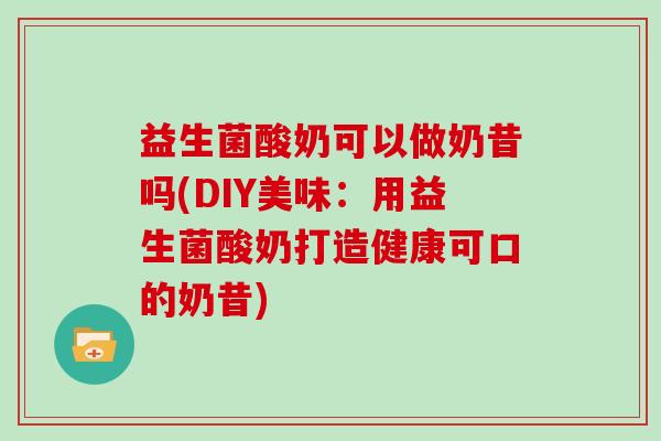 益生菌酸奶可以做奶昔吗(DIY美味：用益生菌酸奶打造健康可口的奶昔)