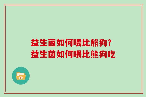 益生菌如何喂比熊狗？益生菌如何喂比熊狗吃