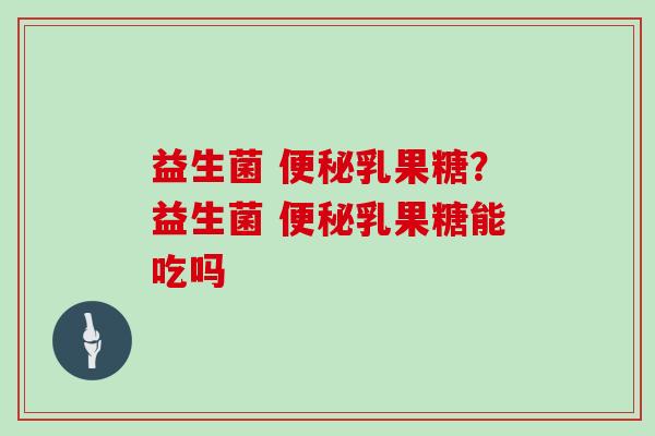 益生菌 便秘乳果糖？益生菌 便秘乳果糖能吃吗