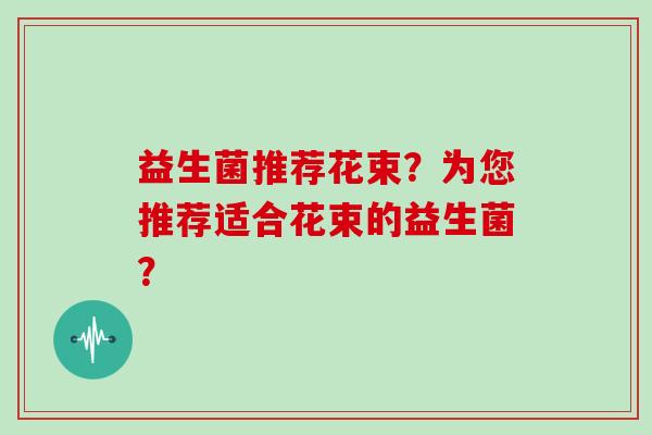 益生菌推荐花束？为您推荐适合花束的益生菌？
