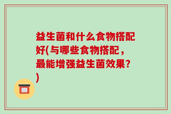 益生菌和什么食物搭配好(与哪些食物搭配，最能增强益生菌效果？)