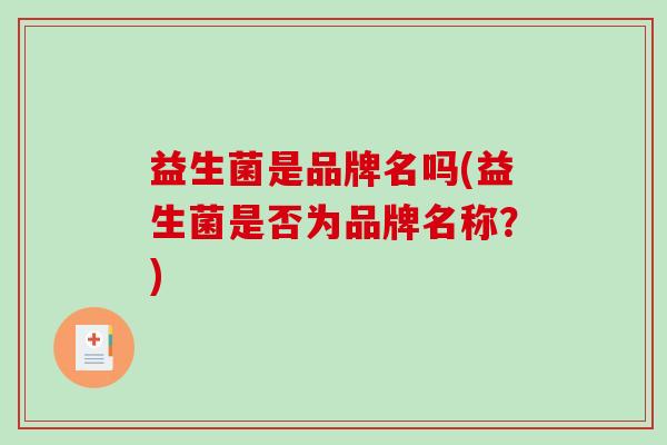 益生菌是品牌名吗(益生菌是否为品牌名称?) 益生菌是品牌名吗(益生菌是否为品牌名称?)