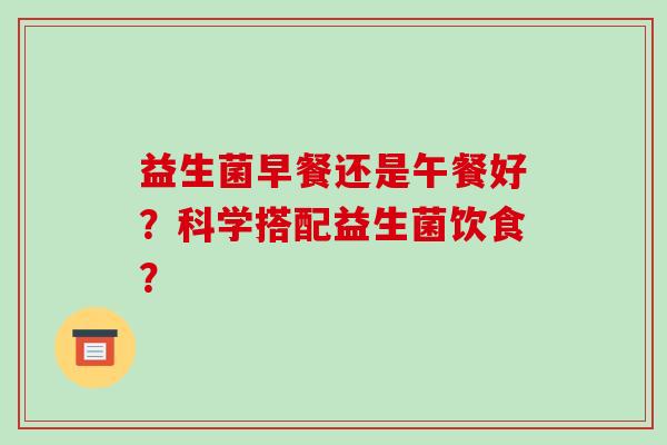 益生菌早餐还是午餐好？科学搭配益生菌饮食？