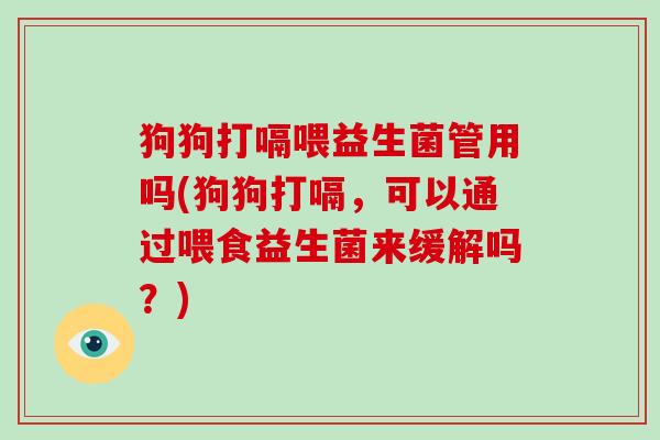 狗狗打嗝喂益生菌管用吗(狗狗打嗝，可以通过喂食益生菌来缓解吗？)