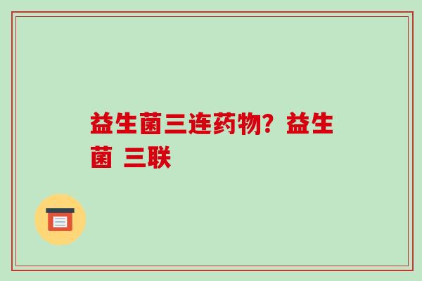 益生菌三连药物？益生菌 三联