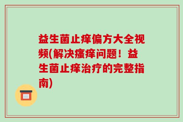 益生菌止痒偏方大全视频(解决瘙痒问题！益生菌止痒治疗的完整指南)