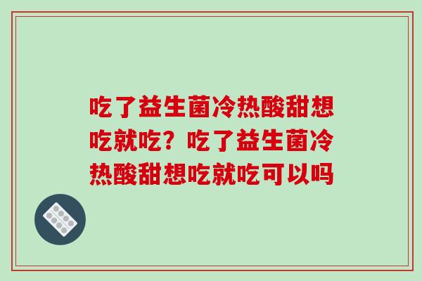 吃了益生菌冷热酸甜想吃就吃？吃了益生菌冷热酸甜想吃就吃可以吗
