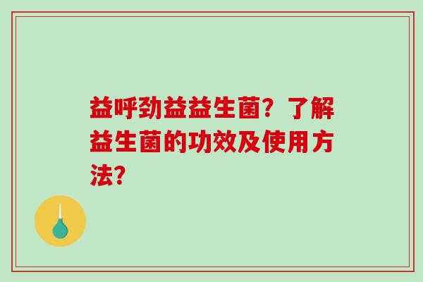 益呼劲益益生菌？了解益生菌的功效及使用方法？