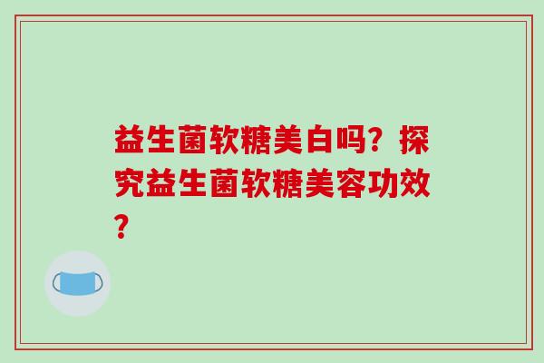 益生菌软糖美白吗？探究益生菌软糖美容功效？