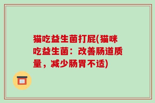 猫吃益生菌打屁(猫咪吃益生菌:改善肠道质量,减少肠胃不适) 猫吃益生菌打屁(猫咪吃益生菌:改善肠道质量,减少肠胃不适)