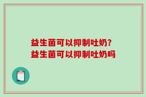益生菌可以抑制吐奶？益生菌可以抑制吐奶吗