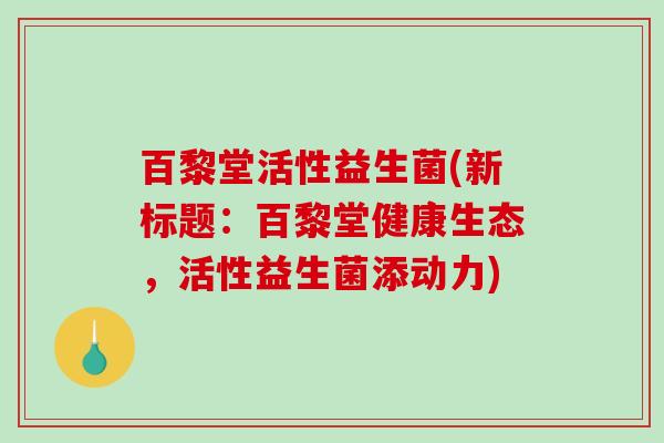 百黎堂活性益生菌(新标题：百黎堂健康生态，活性益生菌添动力)