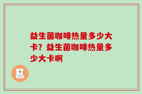 益生菌咖啡热量多少大卡？益生菌咖啡热量多少大卡啊