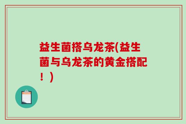 益生菌搭乌龙茶(益生菌与乌龙茶的黄金搭配！)