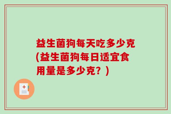 益生菌狗每天吃多少克(益生菌狗每日适宜食用量是多少克？)