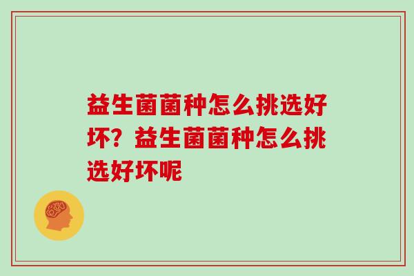 益生菌菌种怎么挑选好坏？益生菌菌种怎么挑选好坏呢