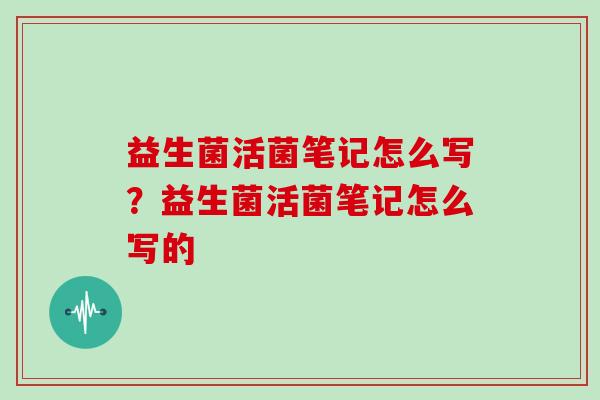 益生菌活菌笔记怎么写？益生菌活菌笔记怎么写的