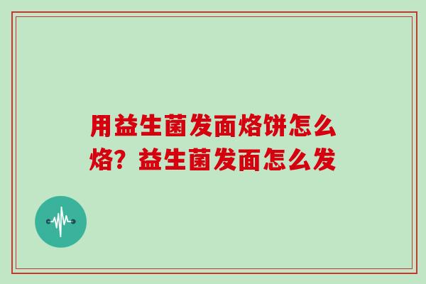 用益生菌发面烙饼怎么烙？益生菌发面怎么发