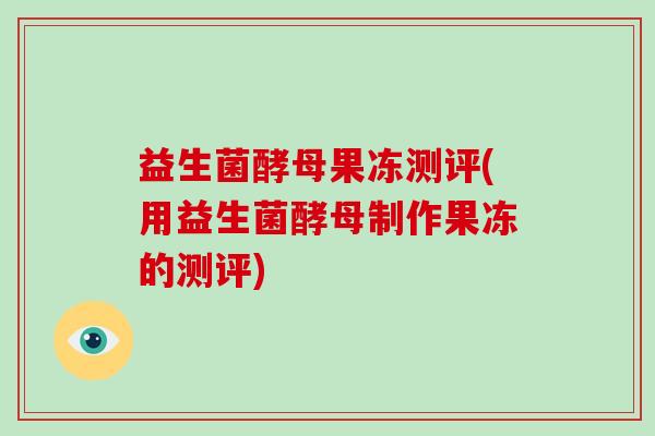 益生菌酵母果冻测评(用益生菌酵母制作果冻的测评)