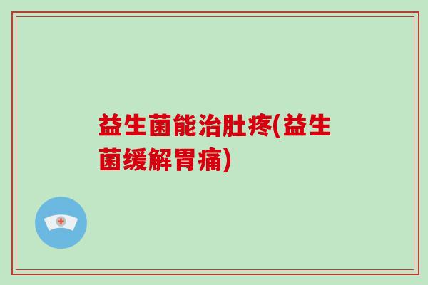 益生菌能肚疼(益生菌缓解胃痛) 益生菌能肚疼(益生菌缓解胃痛)