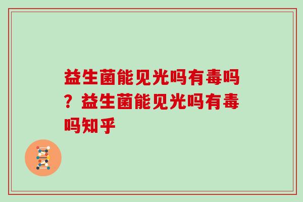 益生菌能见光吗有毒吗？益生菌能见光吗有毒吗知乎