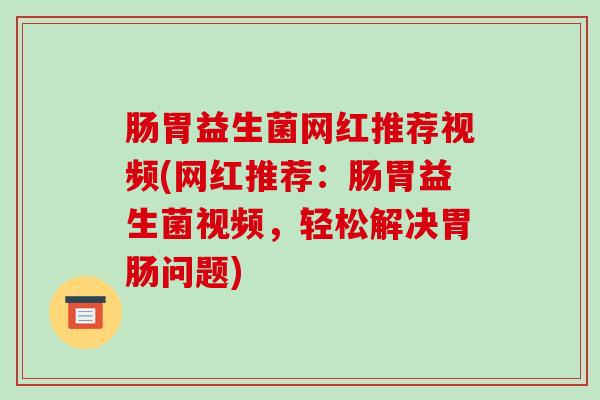 肠胃益生菌网红推荐视频(网红推荐：肠胃益生菌视频，轻松解决胃肠问题)