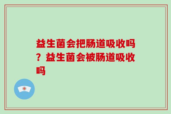益生菌会把肠道吸收吗？益生菌会被肠道吸收吗