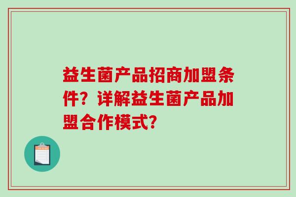 益生菌产品招商加盟条件？详解益生菌产品加盟合作模式？