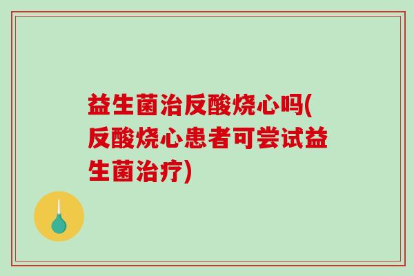 益生菌治反酸烧心吗(反酸烧心患者可尝试益生菌治疗)