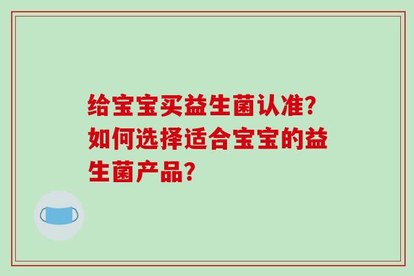 给宝宝买益生菌认准？如何选择适合宝宝的益生菌产品？