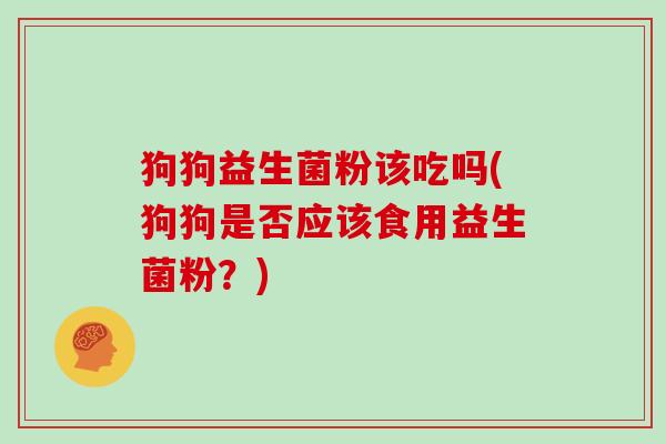 狗狗益生菌粉该吃吗(狗狗是否应该食用益生菌粉？)