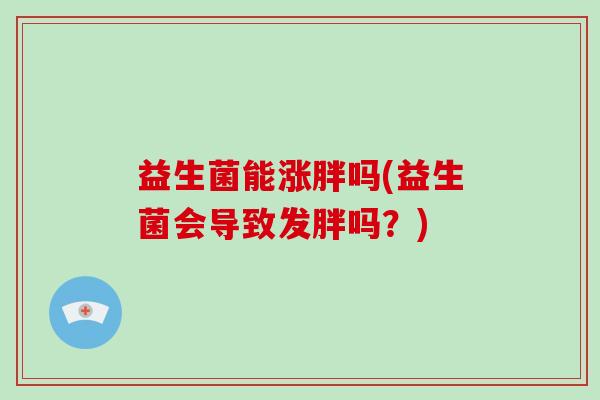 益生菌能涨胖吗(益生菌会导致发胖吗?) 益生菌能涨胖吗(益生菌会导致发胖吗?)