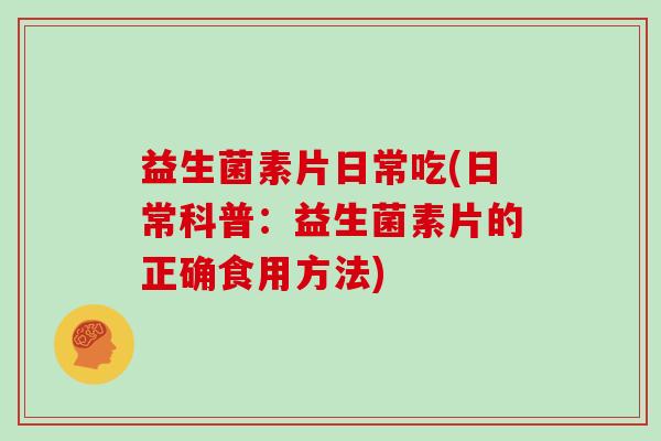 益生菌素片日常吃(日常科普：益生菌素片的正确食用方法)