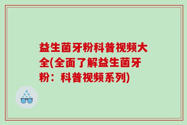 益生菌牙粉科普视频大全(全面了解益生菌牙粉：科普视频系列)