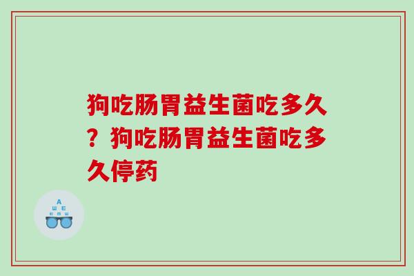狗吃肠胃益生菌吃多久？狗吃肠胃益生菌吃多久停药