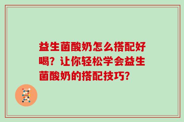 益生菌酸奶怎么搭配好喝？让你轻松学会益生菌酸奶的搭配技巧？
