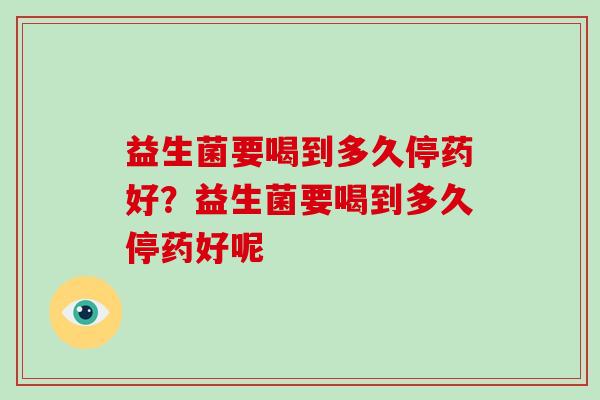 益生菌要喝到多久停药好？益生菌要喝到多久停药好呢