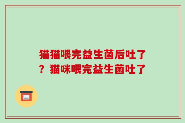 猫猫喂完益生菌后吐了？猫咪喂完益生菌吐了