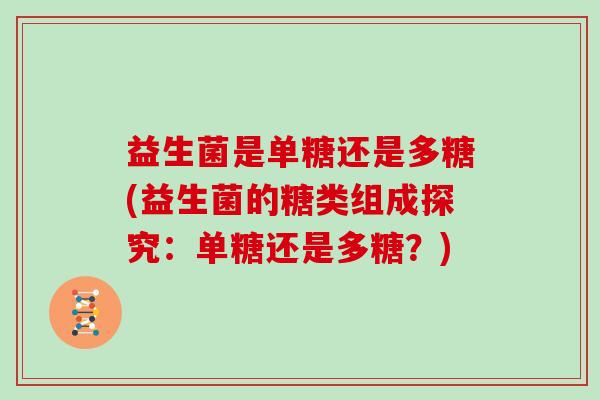 益生菌是单糖还是多糖(益生菌的糖类组成探究：单糖还是多糖？)