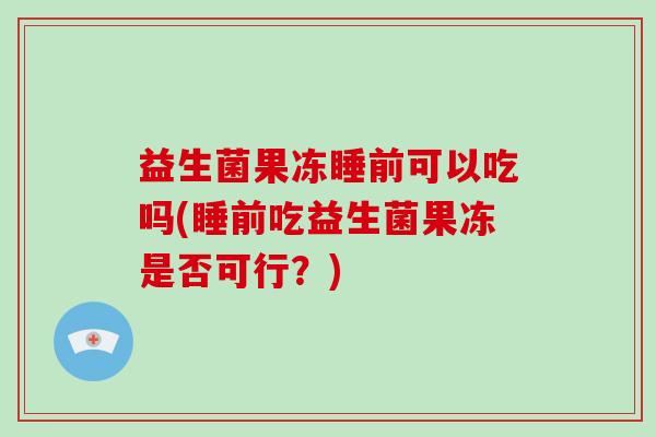 益生菌果冻睡前可以吃吗(睡前吃益生菌果冻是否可行？)