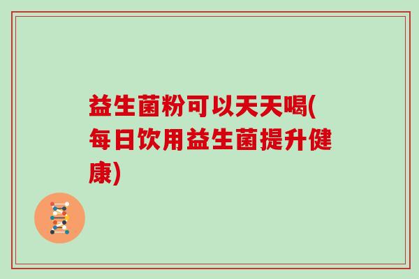 益生菌粉可以天天喝(每日饮用益生菌提升健康)