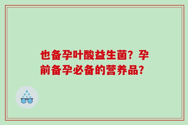 也备孕叶酸益生菌？孕前备孕必备的营养品？