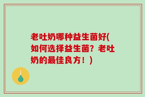 老吐奶哪种益生菌好(如何选择益生菌？老吐奶的最佳良方！)