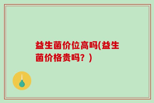 益生菌价位高吗(益生菌价格贵吗？)
