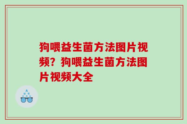 狗喂益生菌方法图片视频？狗喂益生菌方法图片视频大全
