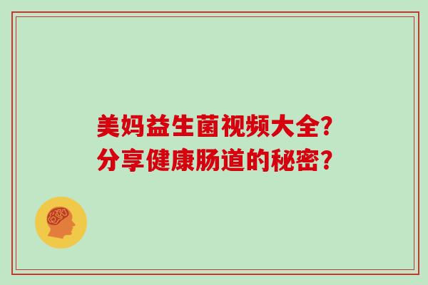 美妈益生菌视频大全？分享健康肠道的秘密？