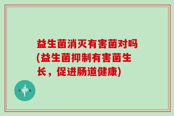 益生菌消灭有害菌对吗(益生菌抑制有害菌生长，促进肠道健康)
