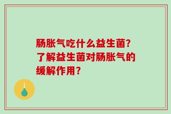 肠胀气吃什么益生菌？了解益生菌对肠胀气的缓解作用？
