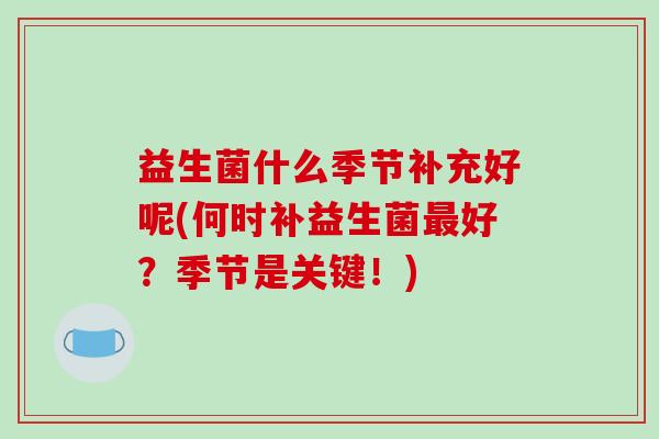益生菌什么季节补充好呢(何时补益生菌好?季节是关键!) 益生菌什么季节补充好呢(何时补益生菌好?季节是关键!)